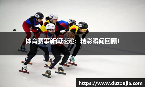 体育赛事新闻速递：精彩瞬间回顾！